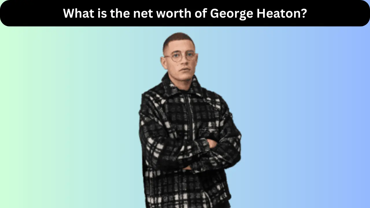 George Heaton Net Worth, Age, Height, House, Girlfriend